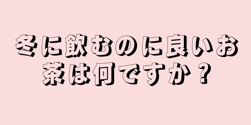 冬に飲むのに良いお茶は何ですか？