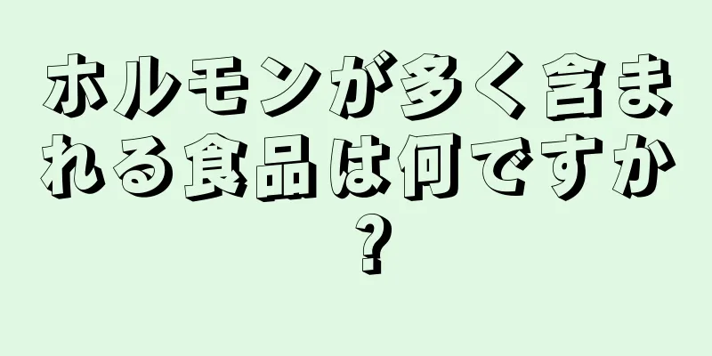 ホルモンが多く含まれる食品は何ですか？