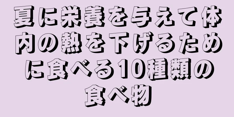 夏に栄養を与えて体内の熱を下げるために食べる10種類の食べ物