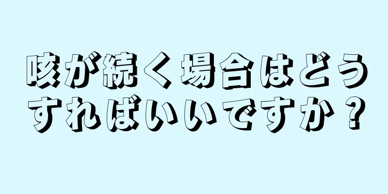 咳が続く場合はどうすればいいですか？