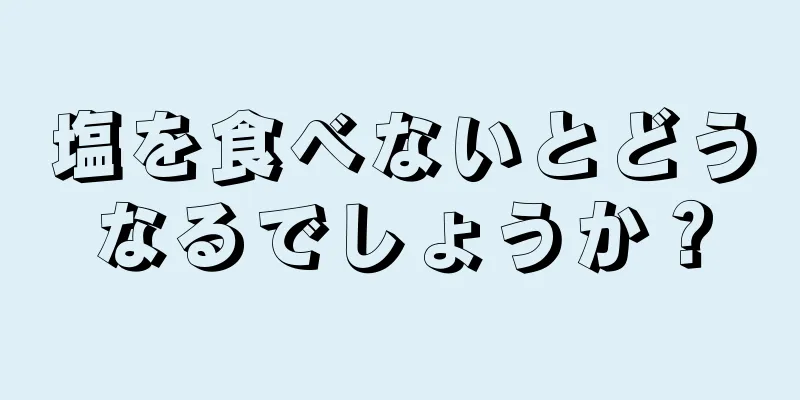 塩を食べないとどうなるでしょうか？