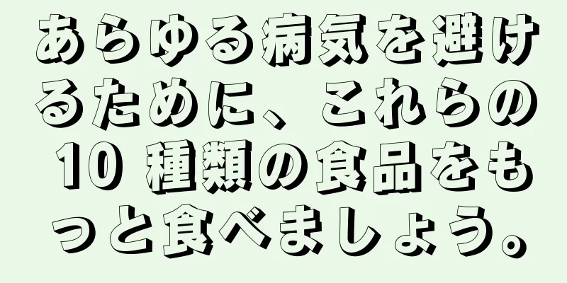 あらゆる病気を避けるために、これらの 10 種類の食品をもっと食べましょう。