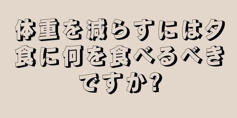 体重を減らすには夕食に何を食べるべきですか?