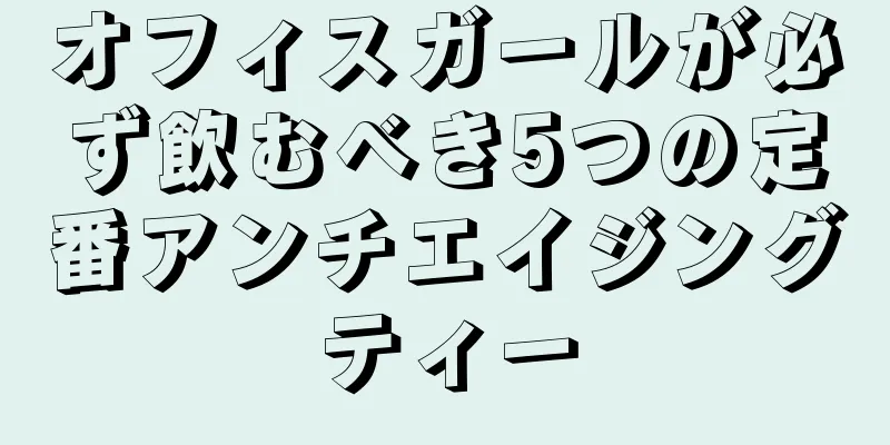 オフィスガールが必ず飲むべき5つの定番アンチエイジングティー