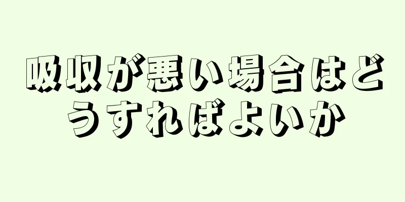 吸収が悪い場合はどうすればよいか