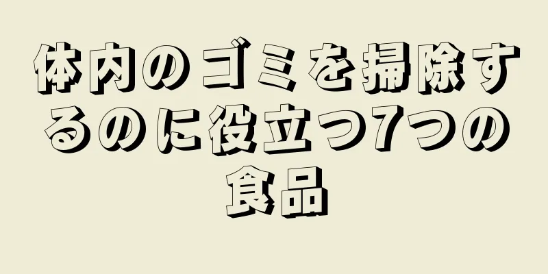 体内のゴミを掃除するのに役立つ7つの食品