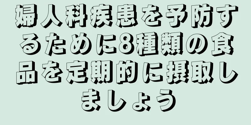 婦人科疾患を予防するために8種類の食品を定期的に摂取しましょう