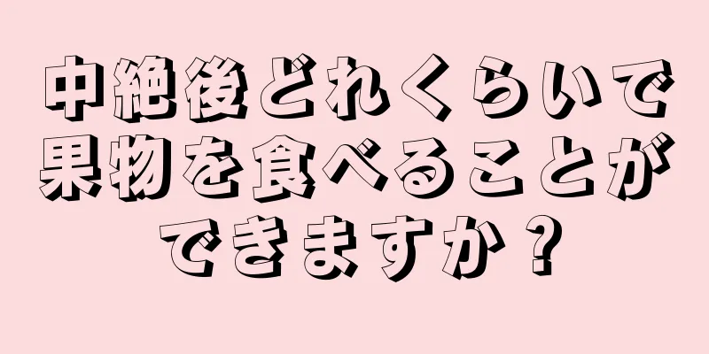 中絶後どれくらいで果物を食べることができますか？