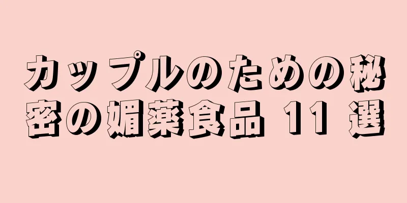 カップルのための秘密の媚薬食品 11 選