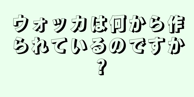 ウォッカは何から作られているのですか？