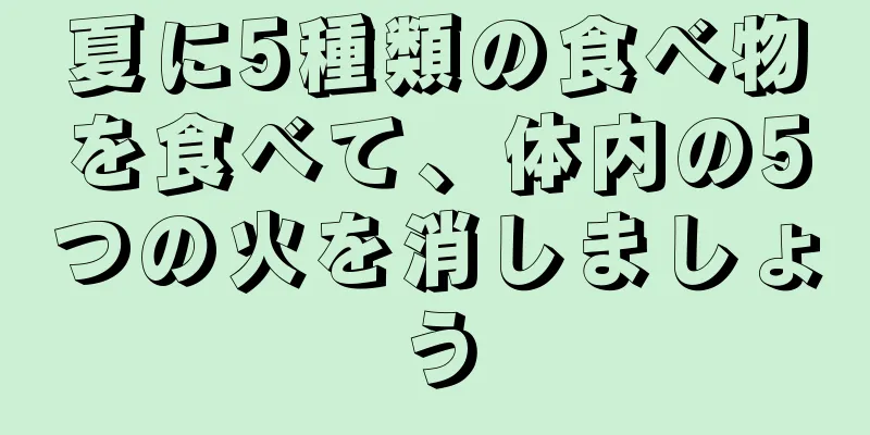 夏に5種類の食べ物を食べて、体内の5つの火を消しましょう