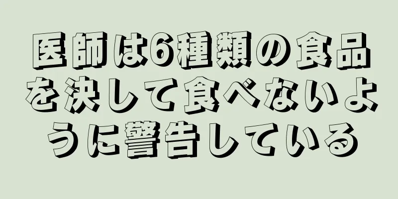 医師は6種類の食品を決して食べないように警告している