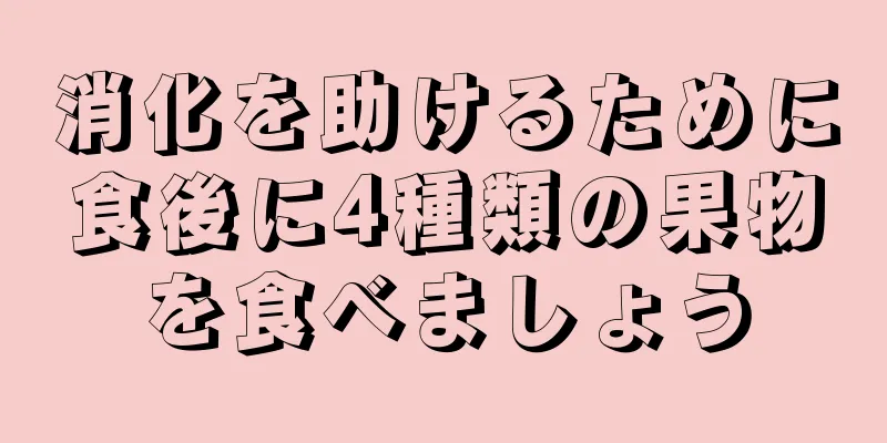 消化を助けるために食後に4種類の果物を食べましょう