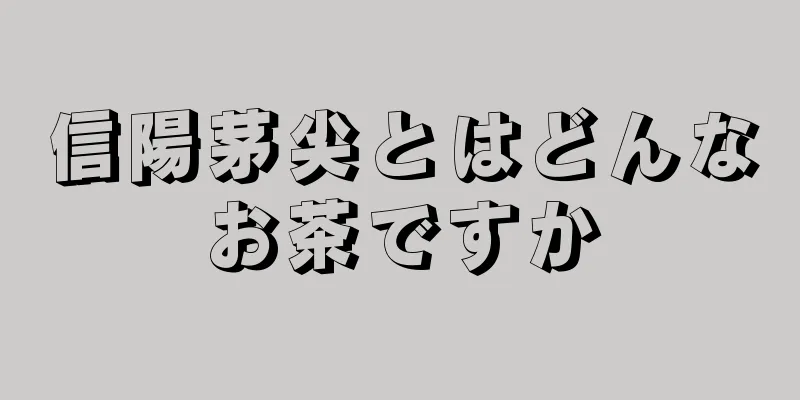 信陽茅尖とはどんなお茶ですか