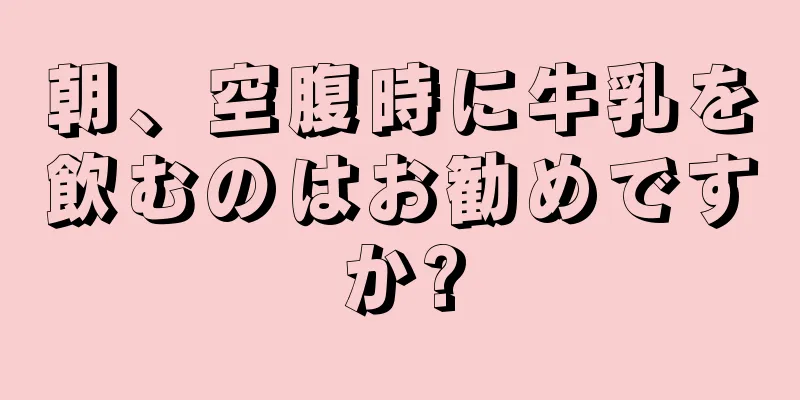 朝、空腹時に牛乳を飲むのはお勧めですか?