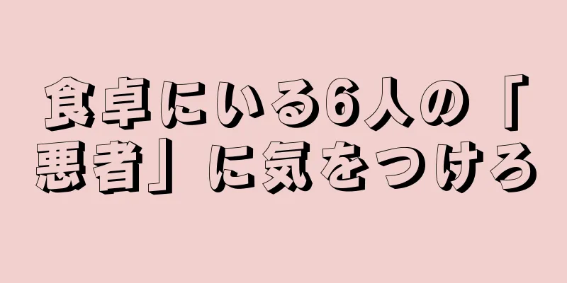 食卓にいる6人の「悪者」に気をつけろ