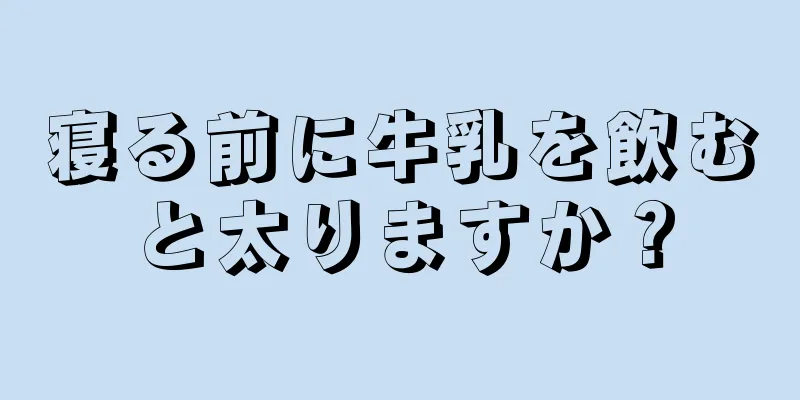 寝る前に牛乳を飲むと太りますか？