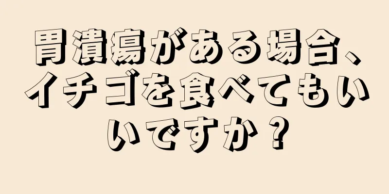 胃潰瘍がある場合、イチゴを食べてもいいですか？