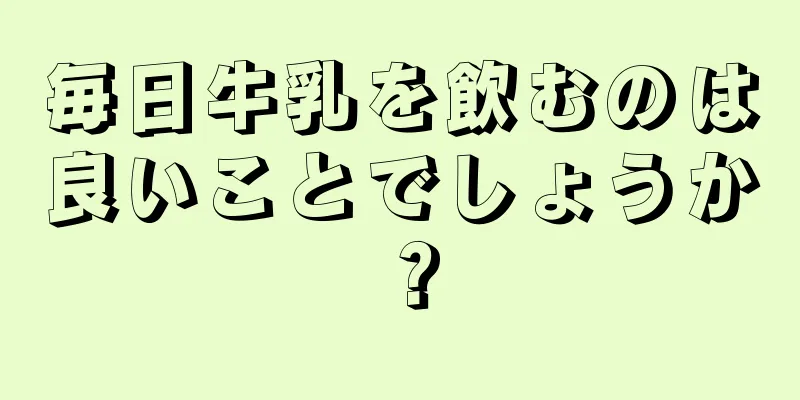 毎日牛乳を飲むのは良いことでしょうか？