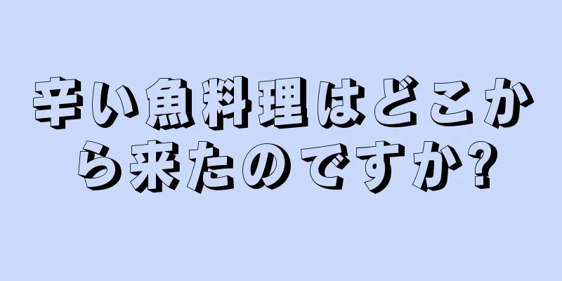 辛い魚料理はどこから来たのですか?