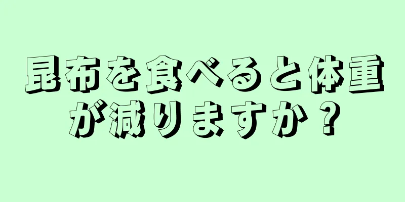 昆布を食べると体重が減りますか？