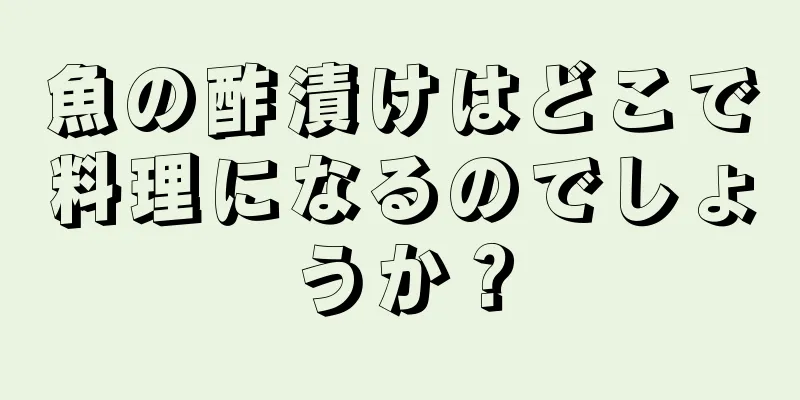 魚の酢漬けはどこで料理になるのでしょうか？