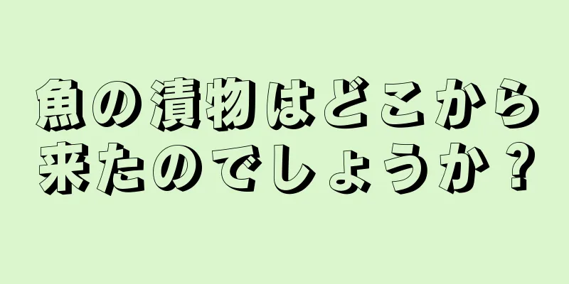 魚の漬物はどこから来たのでしょうか？