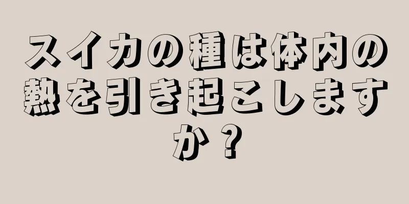 スイカの種は体内の熱を引き起こしますか？