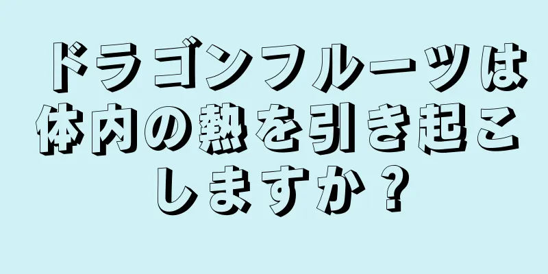 ドラゴンフルーツは体内の熱を引き起こしますか？