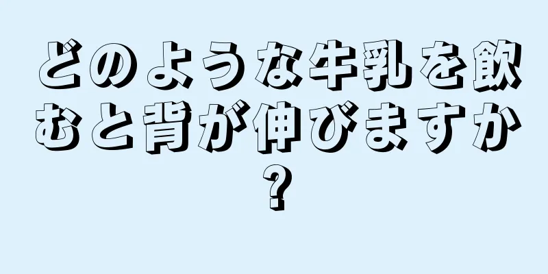 どのような牛乳を飲むと背が伸びますか?