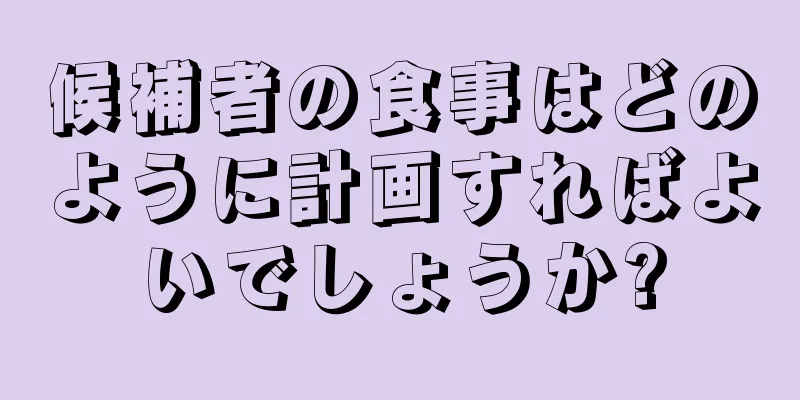 候補者の食事はどのように計画すればよいでしょうか?