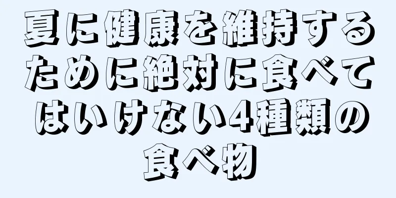 夏に健康を維持するために絶対に食べてはいけない4種類の食べ物