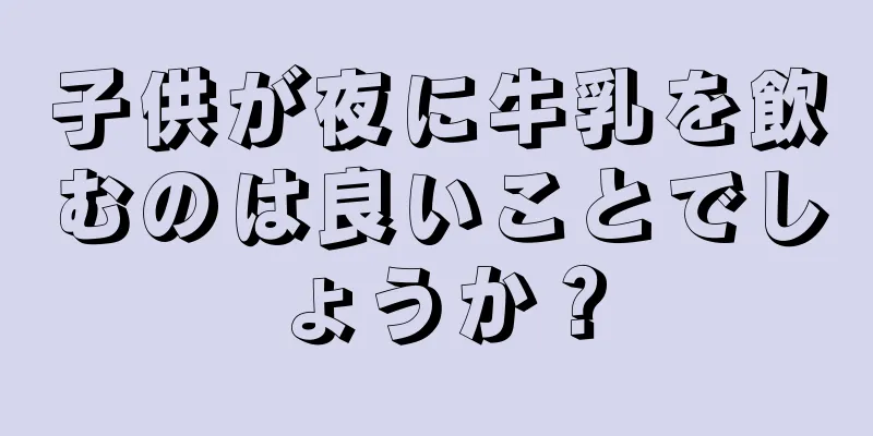 子供が夜に牛乳を飲むのは良いことでしょうか？