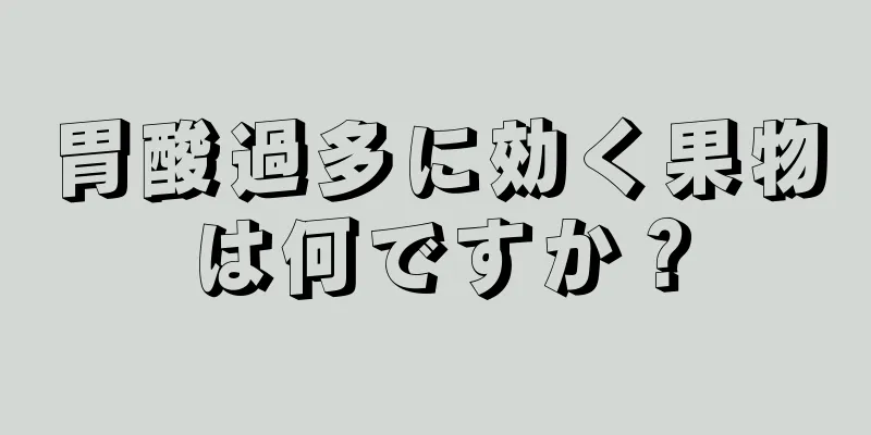 胃酸過多に効く果物は何ですか？