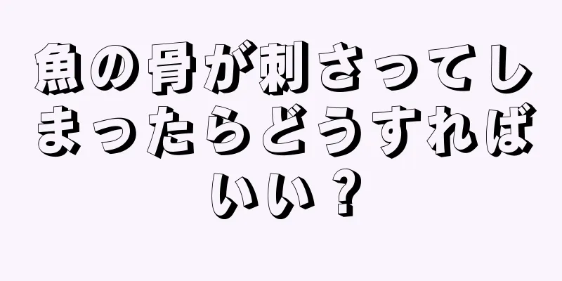 魚の骨が刺さってしまったらどうすればいい？