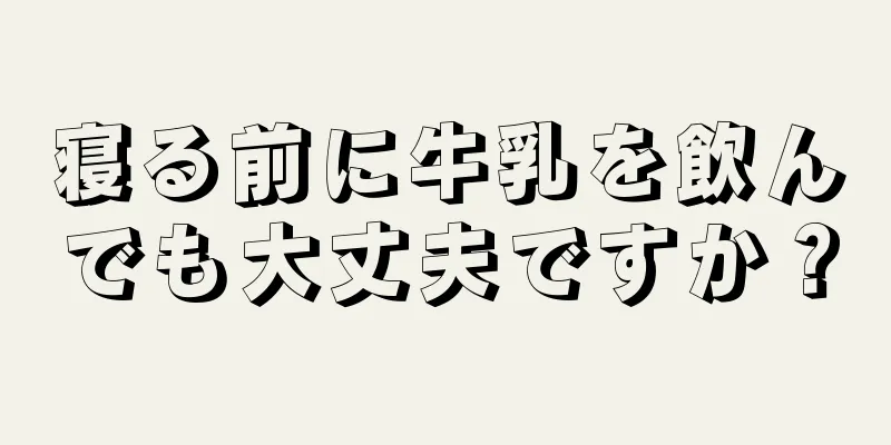 寝る前に牛乳を飲んでも大丈夫ですか？