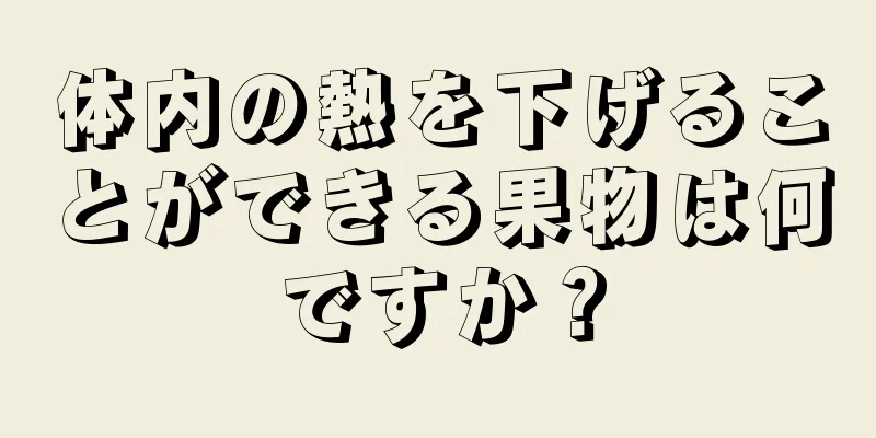 体内の熱を下げることができる果物は何ですか？