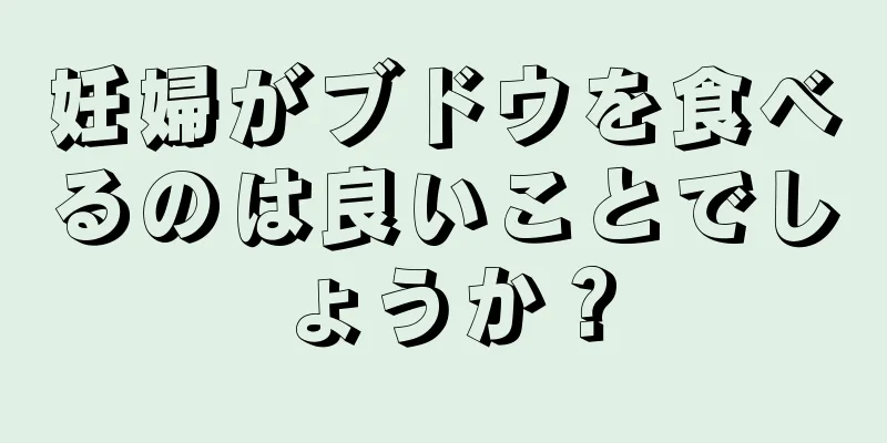 妊婦がブドウを食べるのは良いことでしょうか？