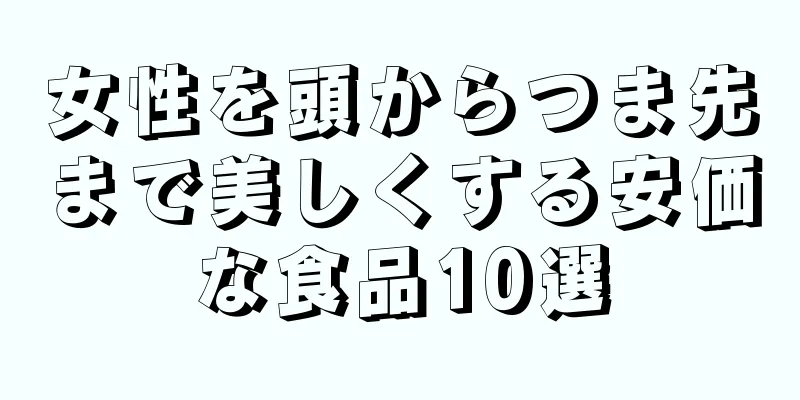 女性を頭からつま先まで美しくする安価な食品10選