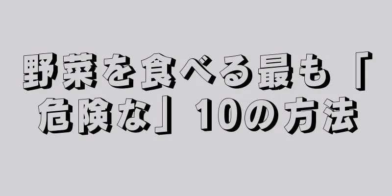 野菜を食べる最も「危険な」10の方法