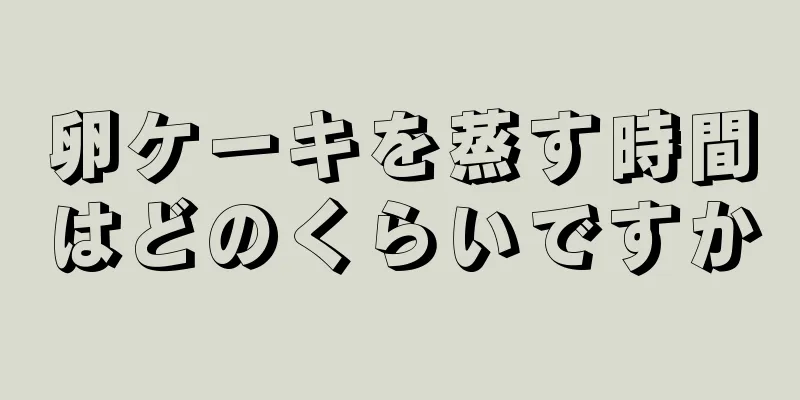 卵ケーキを蒸す時間はどのくらいですか