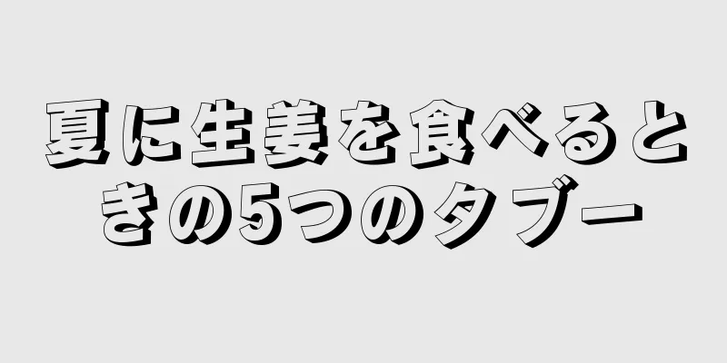 夏に生姜を食べるときの5つのタブー