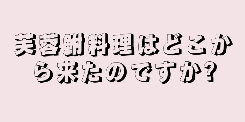 芙蓉鮒料理はどこから来たのですか?