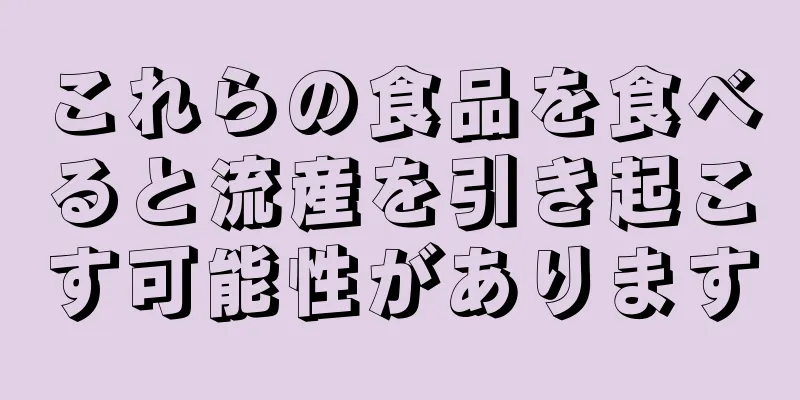 これらの食品を食べると流産を引き起こす可能性があります