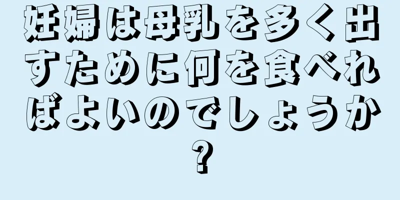 妊婦は母乳を多く出すために何を食べればよいのでしょうか?