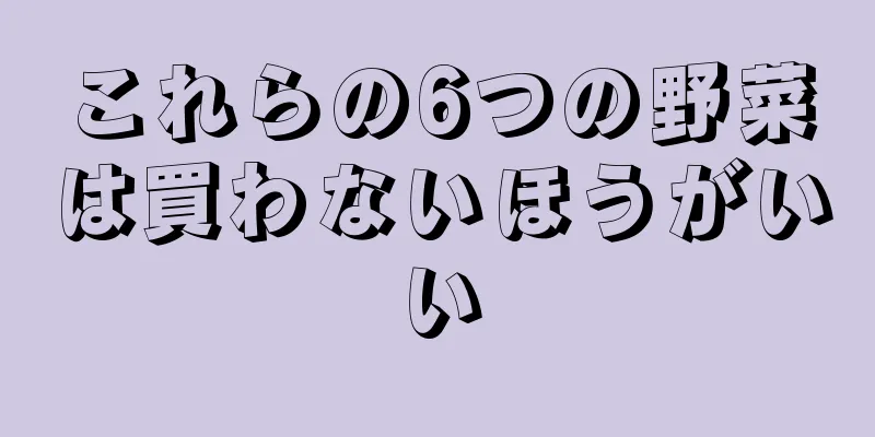 これらの6つの野菜は買わないほうがいい