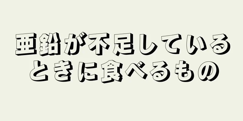 亜鉛が不足しているときに食べるもの