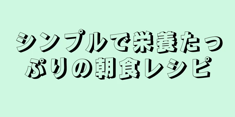 シンプルで栄養たっぷりの朝食レシピ