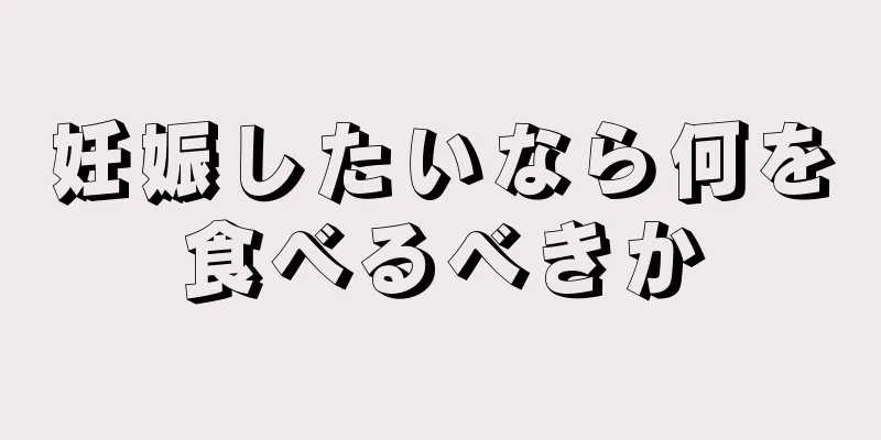 妊娠したいなら何を食べるべきか