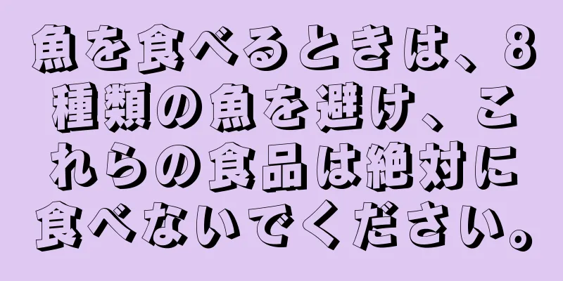 魚を食べるときは、8種類の魚を避け、これらの食品は絶対に食べないでください。